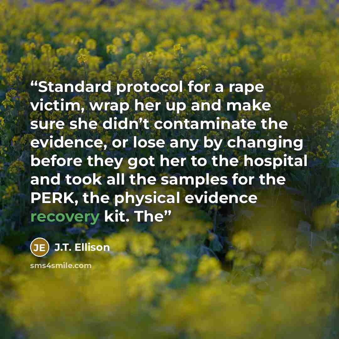 “Standard protocol for a rape victim, wrap her up and make sure she didn’t contaminate the evidence, or lose any by changing before they got her to the hospital and took all the samples for the PERK, the physical evidence recovery kit. The” quote by J.T. Ellison