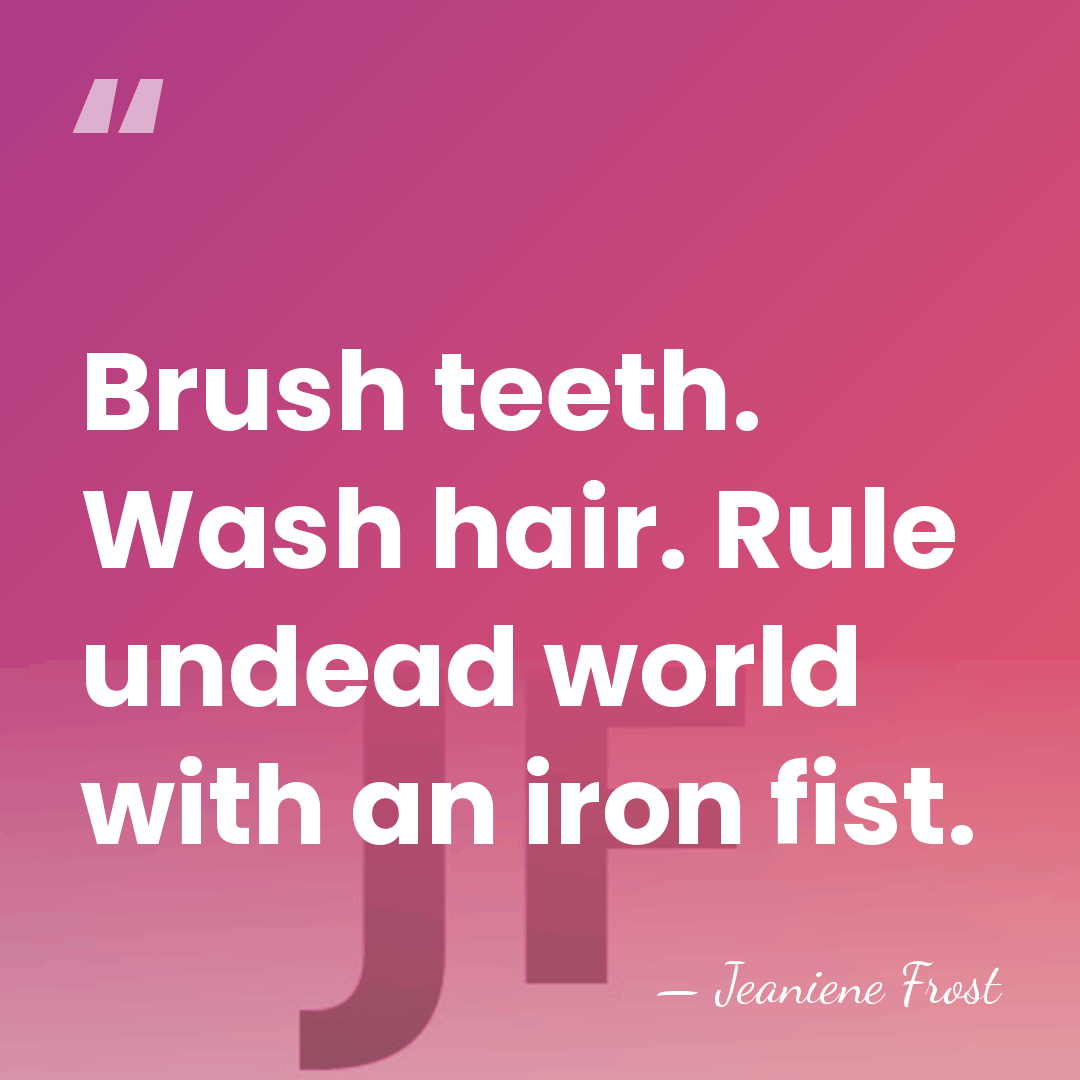 Brush teeth. Wash hair. Rule undead world with an iron fist. - Jeaniene Frost