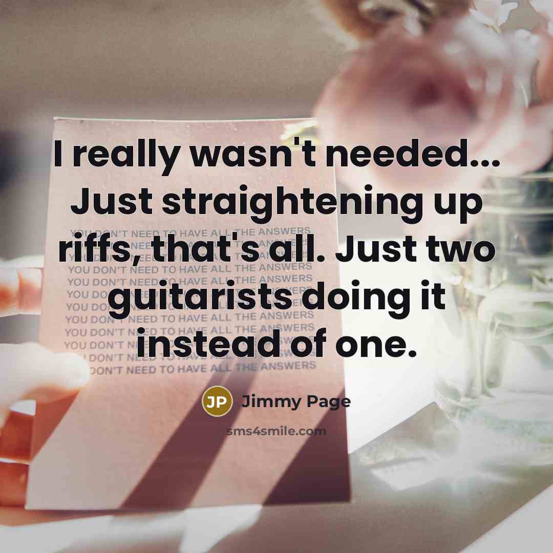 “I really wasn't needed... Just straightening up riffs, that's all.…” quote by Jimmy Page