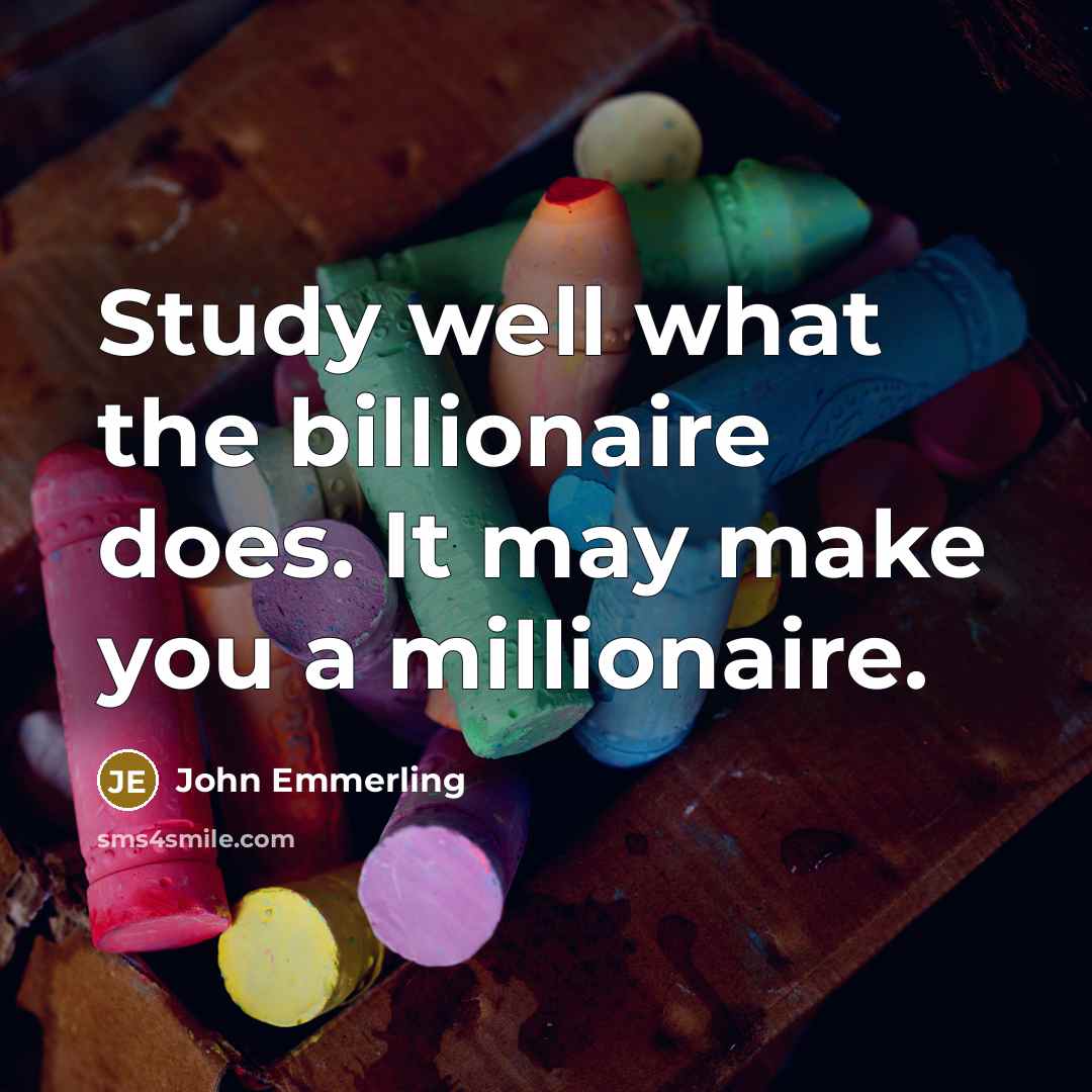 “Study well what the billionaire does. It may make you a millionaire.” quote by John Emmerling