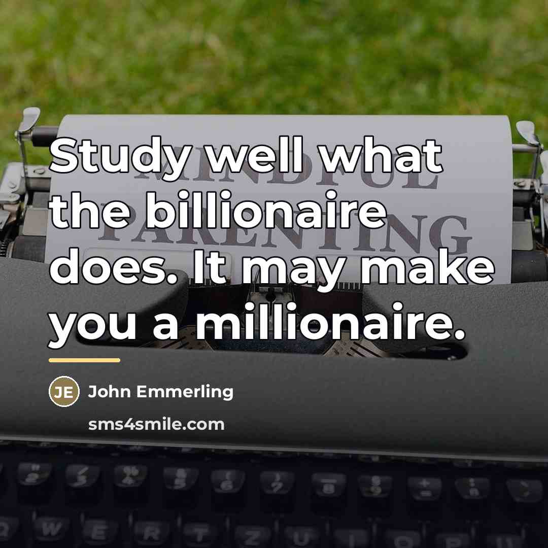 “Study well what the billionaire does. It may make you…” quote by John Emmerling