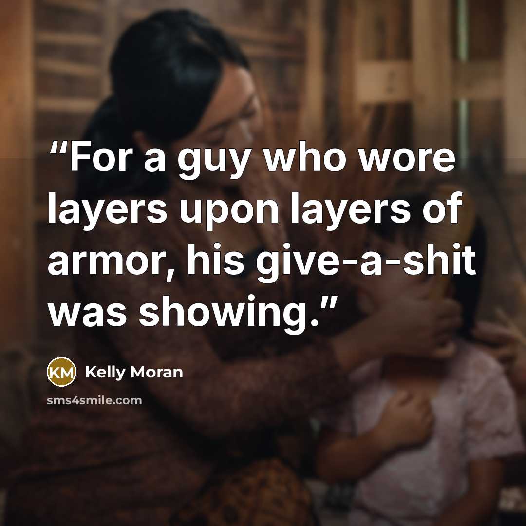 “For a guy who wore layers upon layers of armor, his give-a-shit was showing.” quote by Kelly Moran