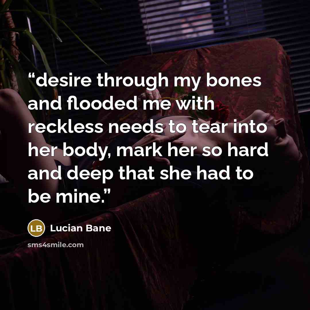 “desire through my bones and flooded me with reckless needs to tear into her body, mark her so hard and deep that she had to be mine.” quote by Lucian Bane