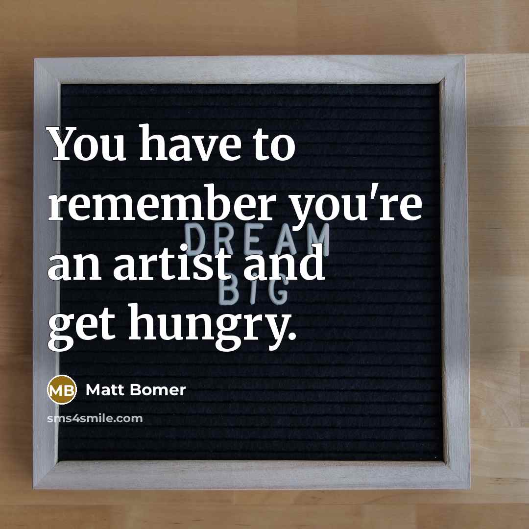 “You have to remember you're an artist and get hungry.…” quote by Matt Bomer