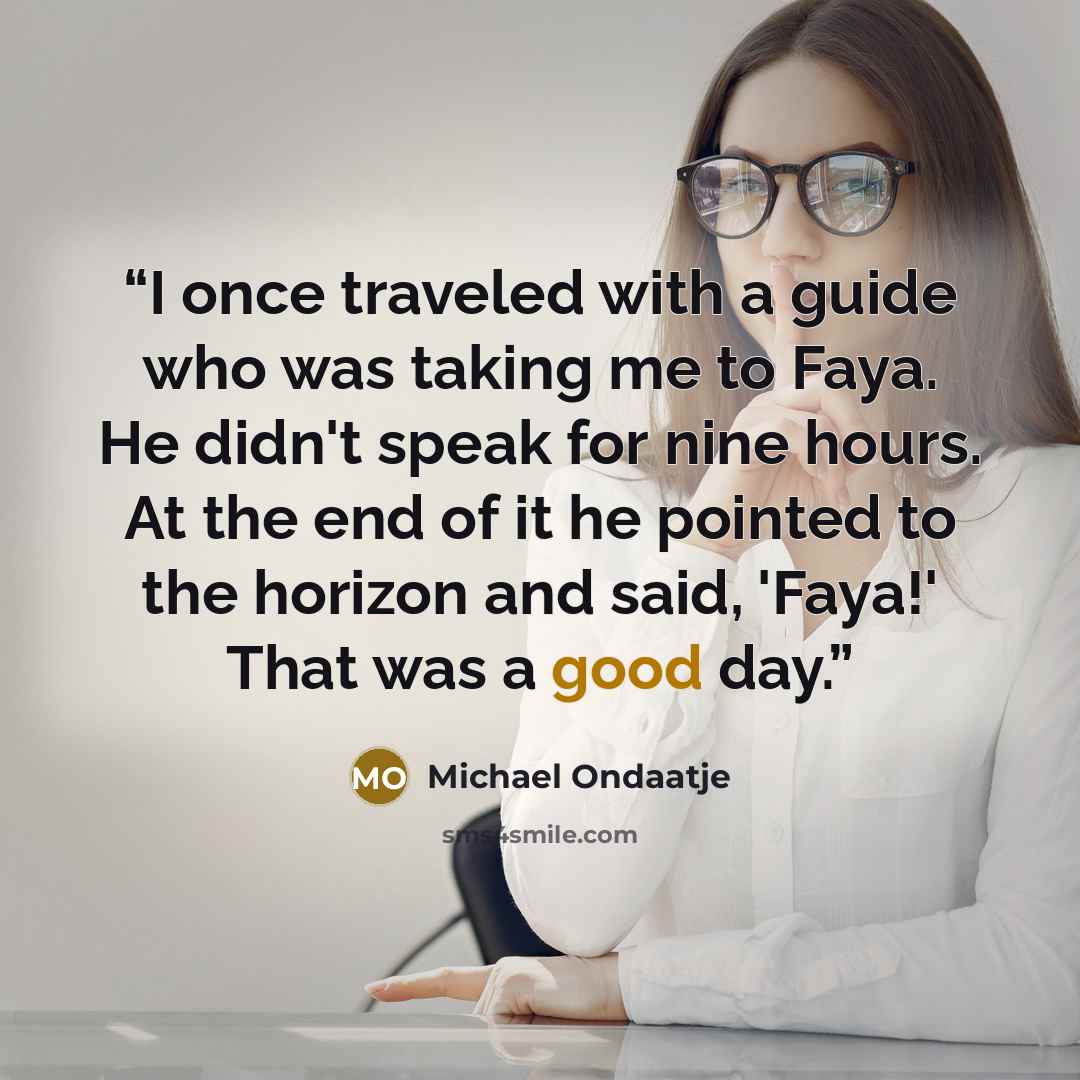 “I once traveled with a guide who was taking me to Faya. He didn't speak for nine hours. At the end of it he pointed to the horizon and said, 'Faya!' That was a good day.” quote by Michael Ondaatje