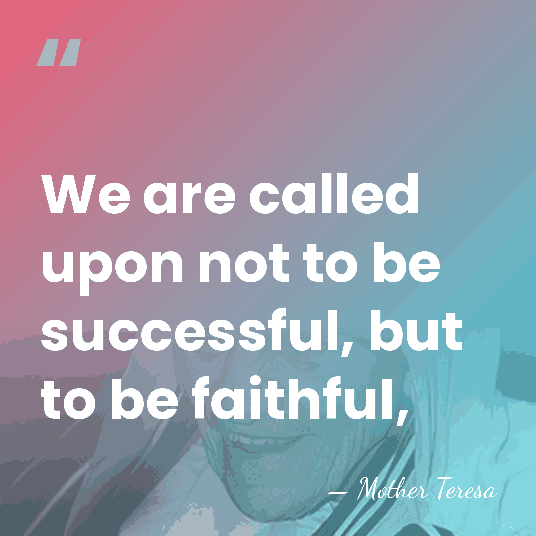 We are called upon not to be successful, but to be faithful, - Mother Teresa