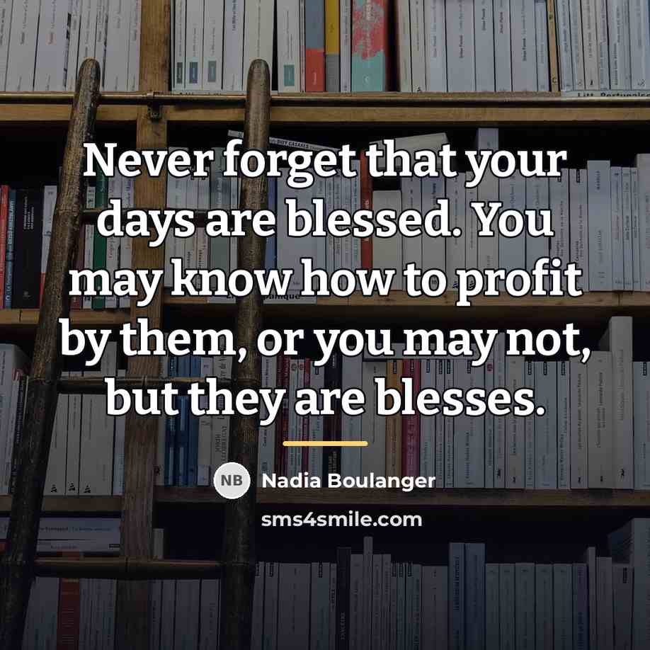 “Never forget that your days are blessed. You may know…” quote by Nadia Boulanger