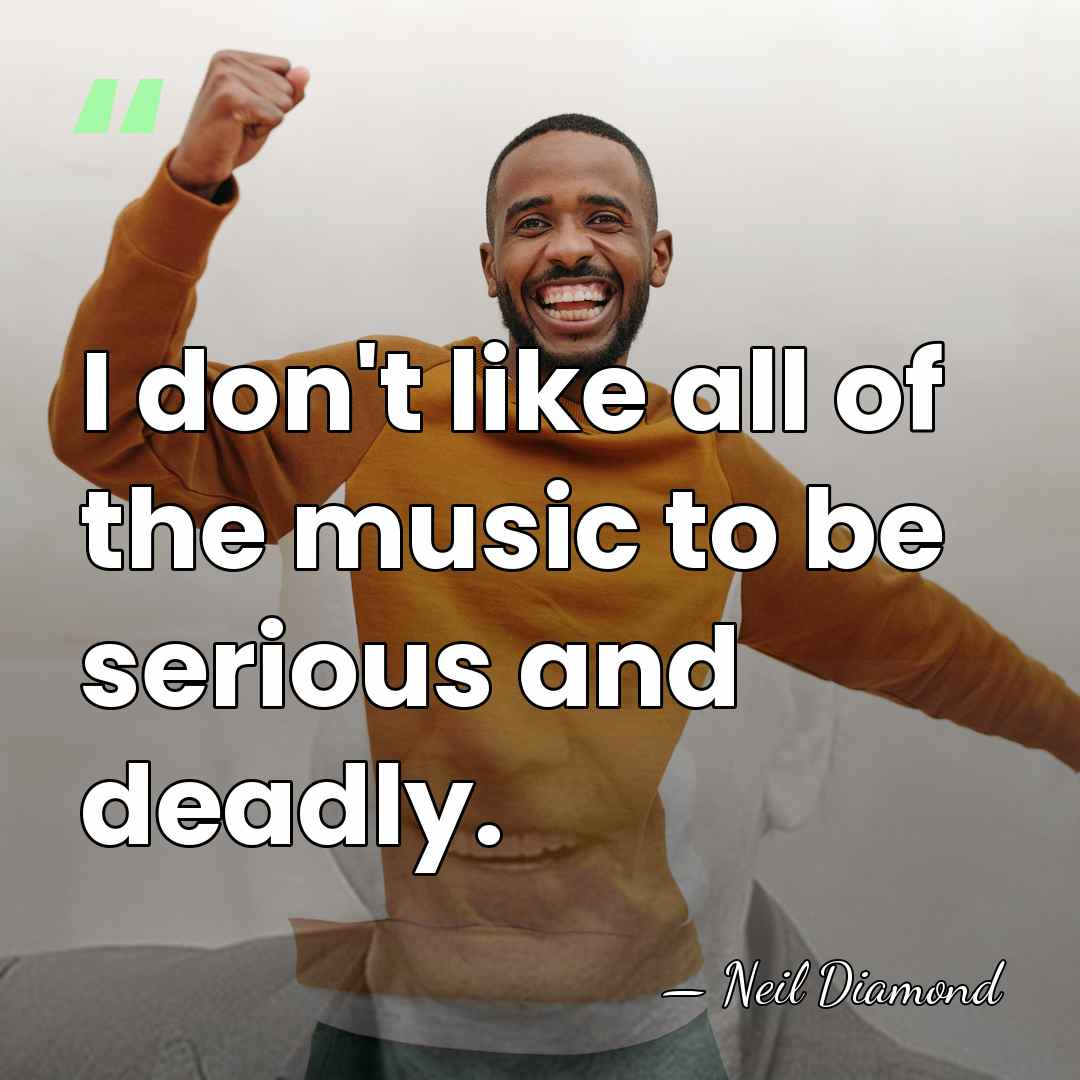 I don't like all of the music to be serious and deadly. - Neil Diamond