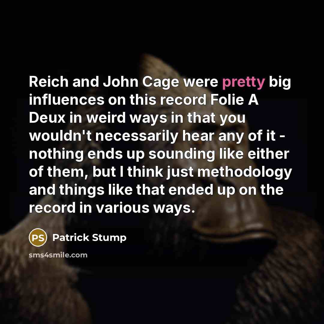 “Reich and John Cage were pretty big influences on this record Folie A Deux in weird ways in that you wouldn't necessarily hear any of it - nothing ends up sounding like either of them, but I think just methodology and things like that ended up on the record in various ways.” quote by Patrick Stump