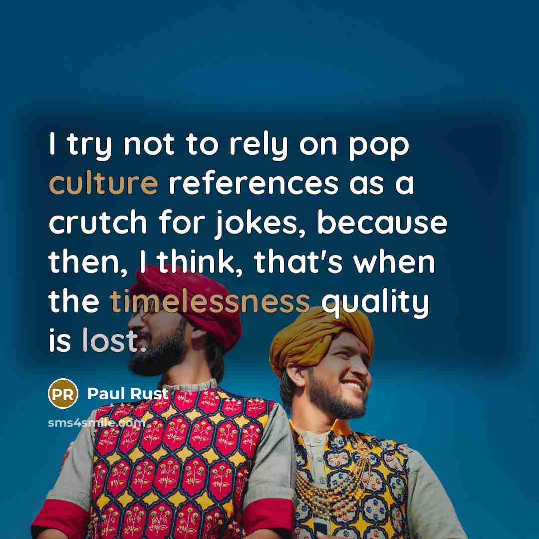 “I try not to rely on pop culture references as a crutch for jokes, because then, I think, that's when the timelessness quality is lost.” quote by Paul Rust