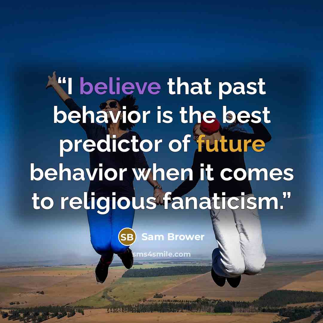 “I believe that past behavior is the best predictor of future behavior when it comes to religious fanaticism.” quote by Sam Brower