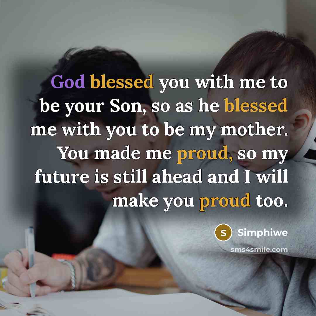 “God blessed you with me to be your Son, so as he blessed me with you to be my mother. You made me proud, so my future is still ahead and I will make you proud too.” quote by Simphiwe
