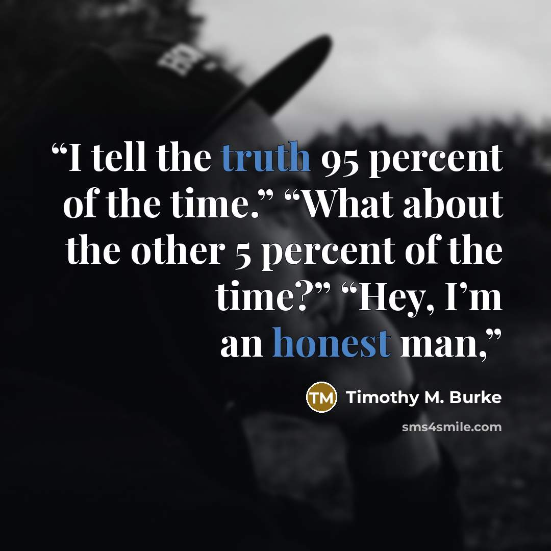 “I tell the truth 95 percent of the time.” “What about the other 5 percent of the time?” “Hey, I’m an honest man,” quote by Timothy M. Burke