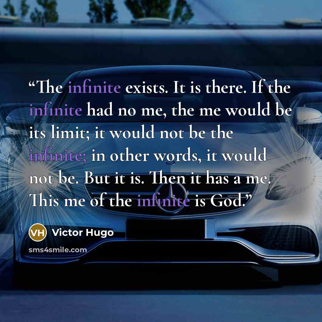 “The infinite exists. It is there. If the infinite had no me, the me would be its limit; it would not be the infinite; in other words, it would not be. But it is. Then it has a me. This me of the infinite is God.” quote by Victor Hugo