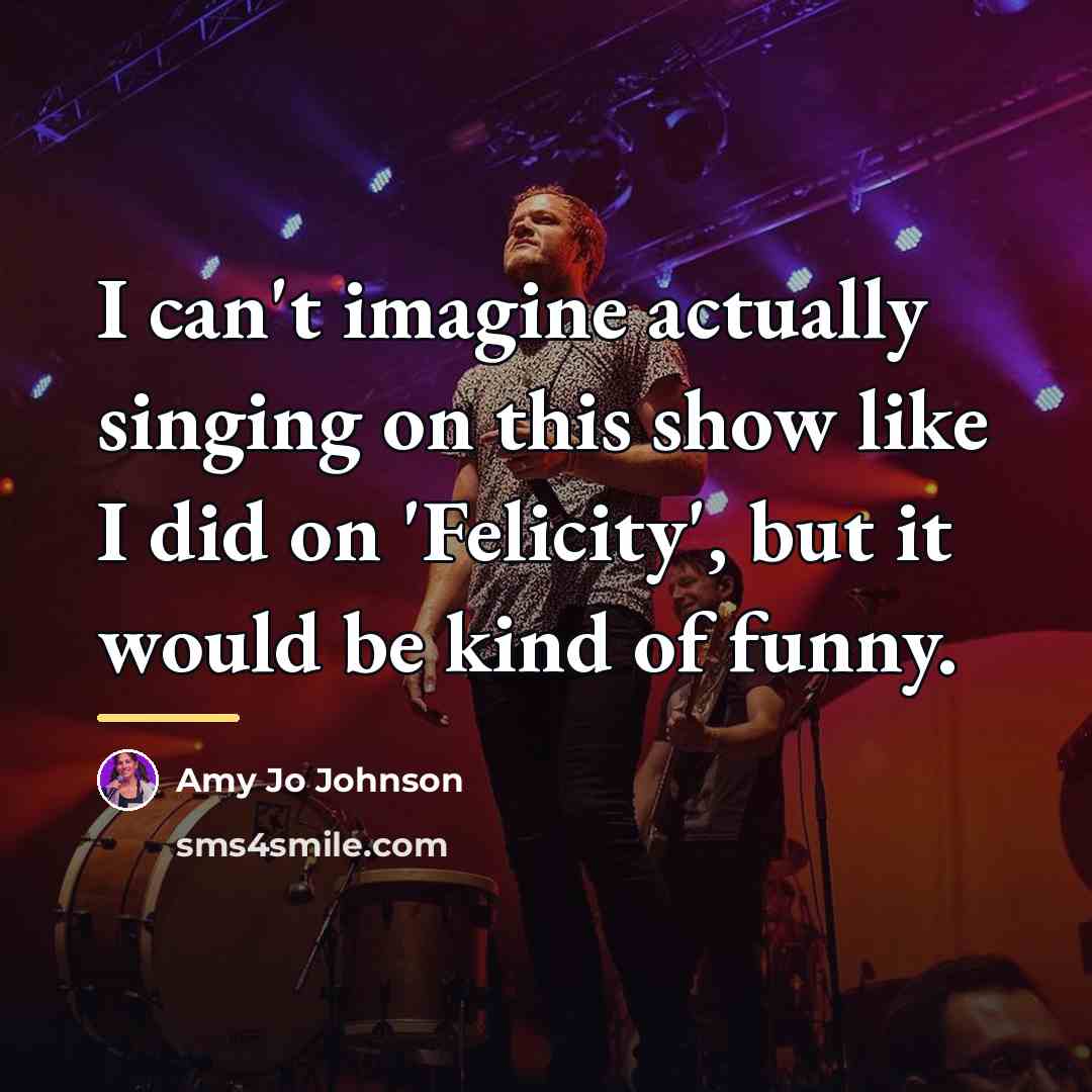 “I can't imagine actually singing on this show like I…” quote by Amy Jo Johnson