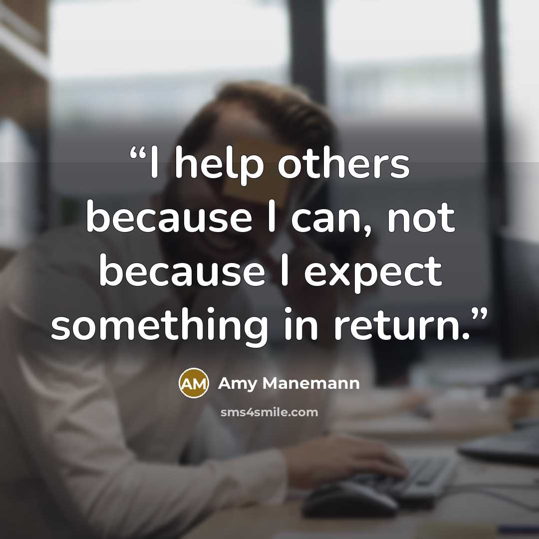 “I help others because I can, not because I expect something in return.” quote by Amy Manemann