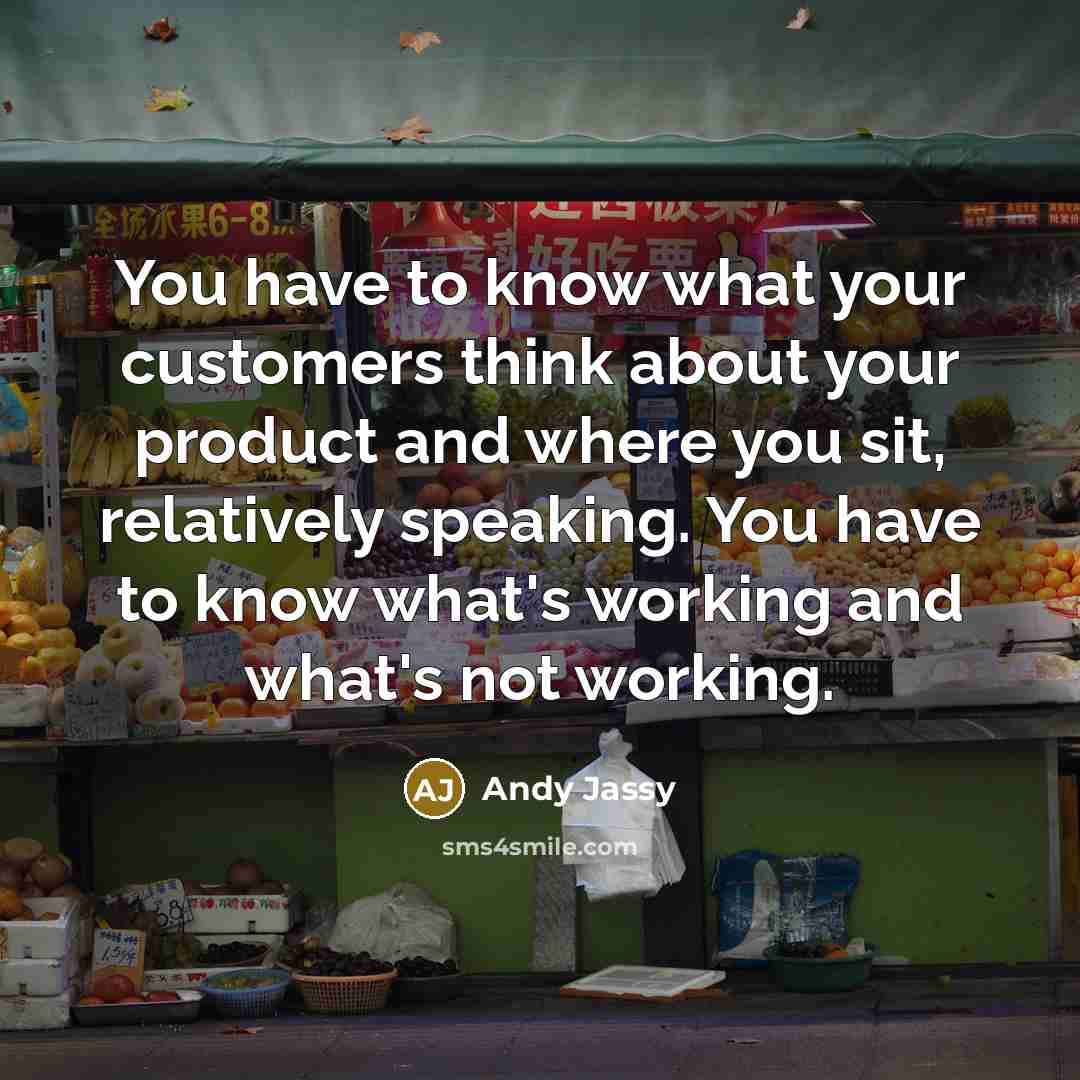 “You have to know what your customers think about your product and where you sit, relatively speaking. You have to know what's working and what's not working.” quote by Andy Jassy