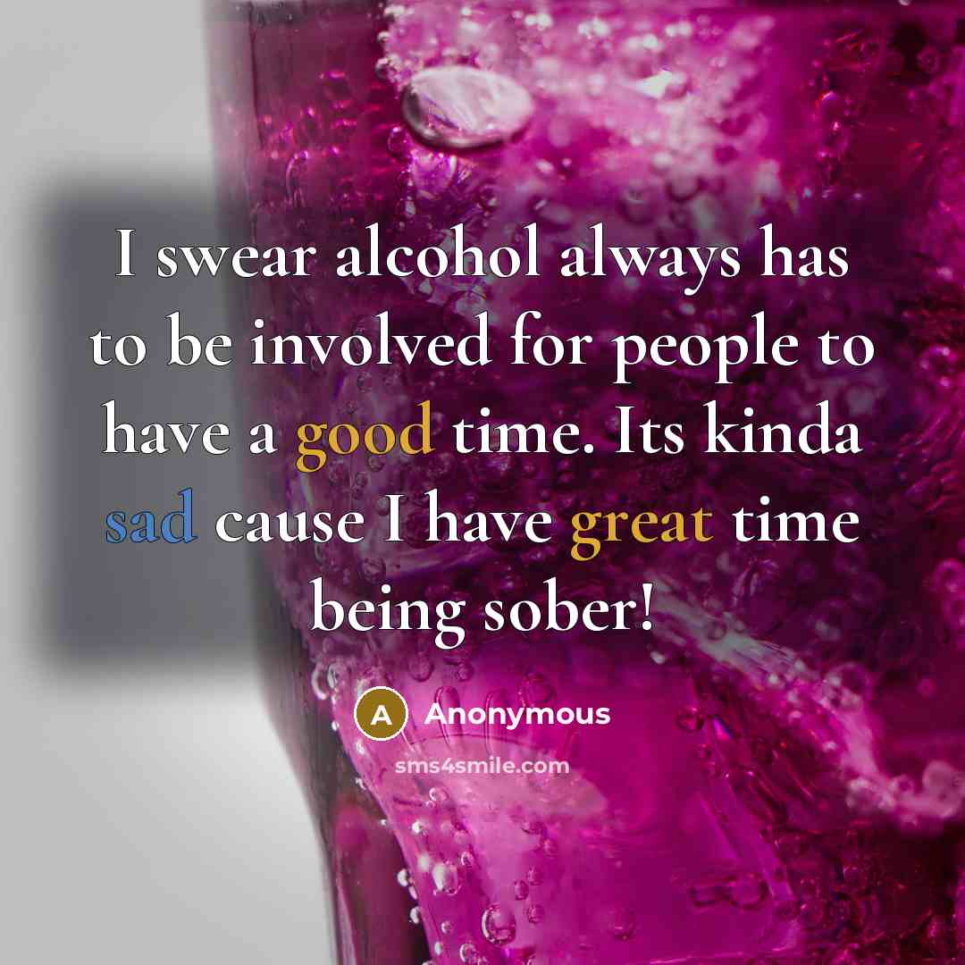 “I swear alcohol always has to be involved for people to have a good time. Its kinda sad cause I have great time being sober!” quote by Anonymous