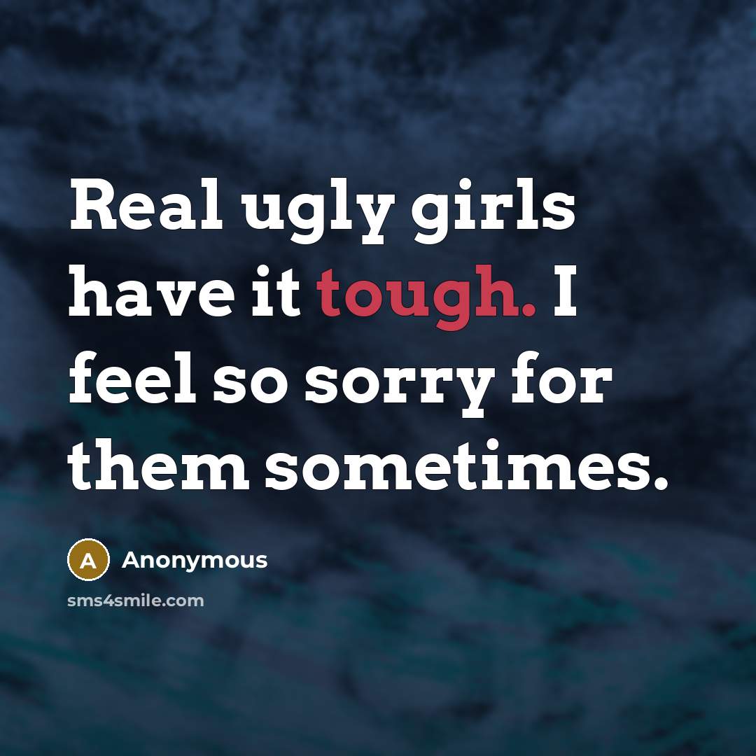 “Real ugly girls have it tough. I feel so sorry…” quote by Anonymous