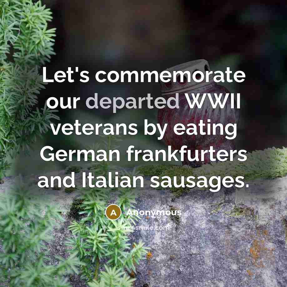 “Let's commemorate our departed WWII veterans by eating German frankfurters…” quote by Anonymous