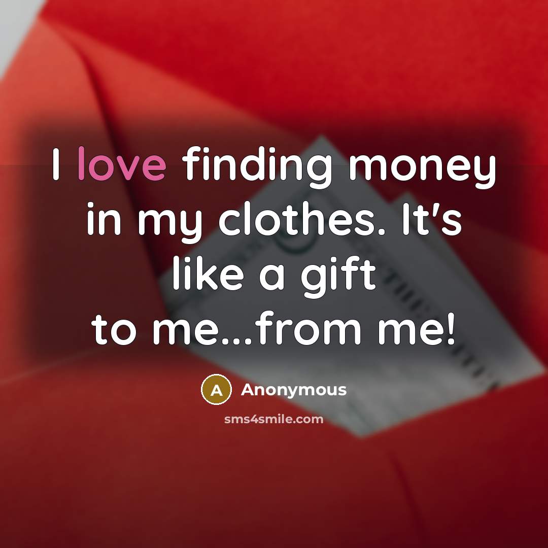“I love finding money in my clothes. It's like a gift to me...from me!” quote by Anonymous