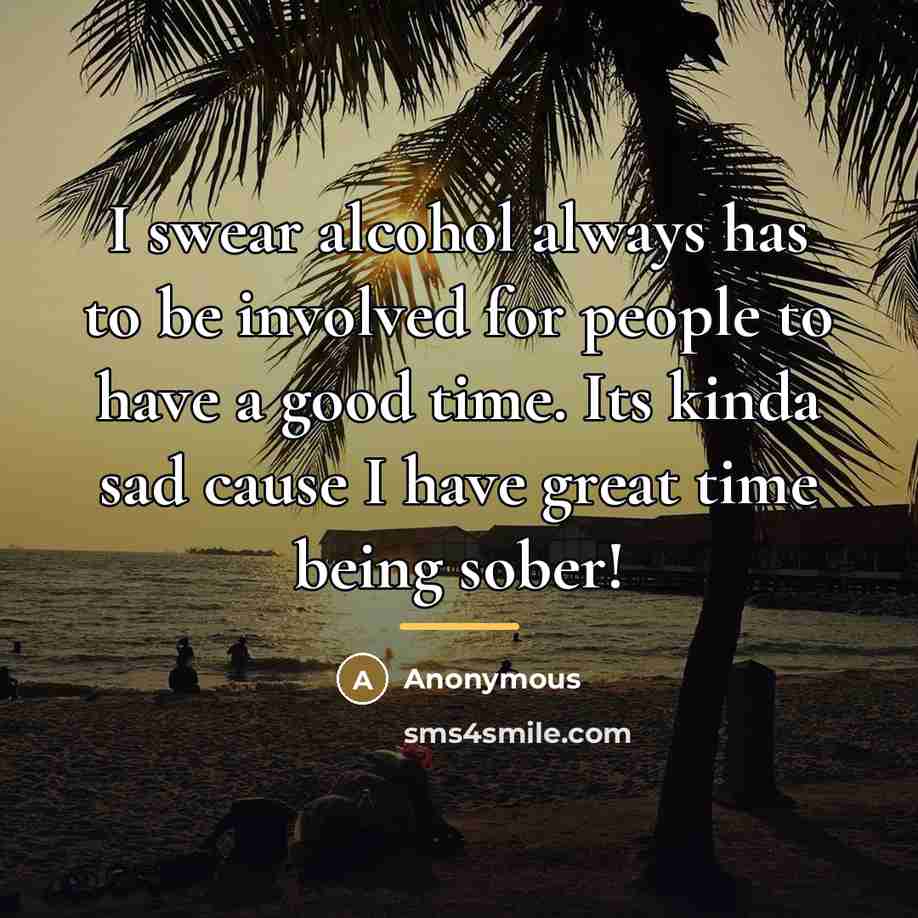 “I swear alcohol always has to be involved for people…” quote by Anonymous