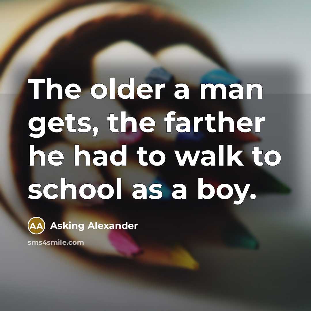 “The older a man gets, the farther he had to walk to school as a boy.” quote by Asking Alexander
