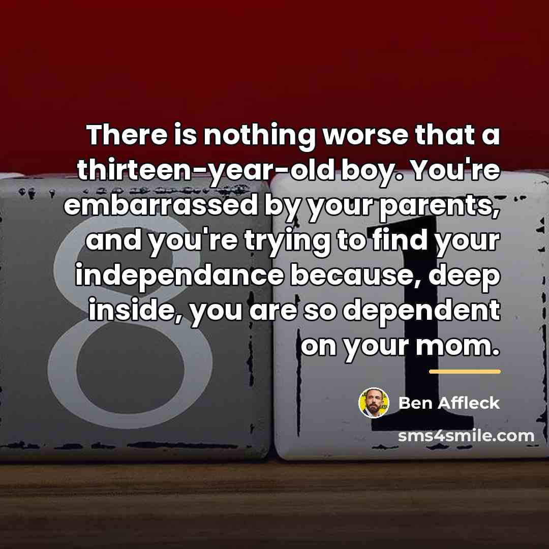 “There is nothing worse that a thirteen-year-old boy. You're embarrassed…” quote by Ben Affleck