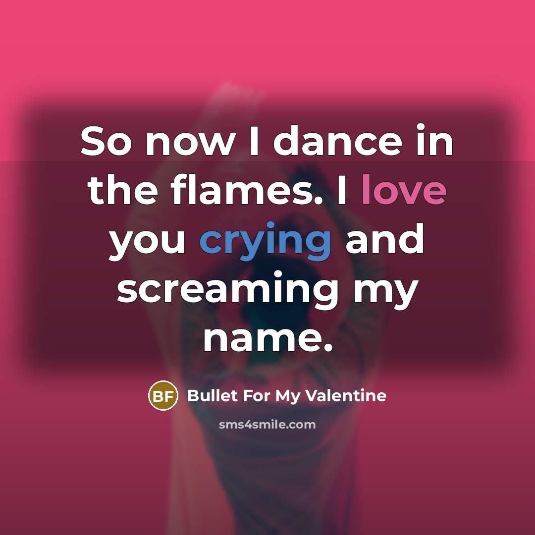 “So now I dance in the flames. I love you crying and screaming my name.” quote by Bullet For My Valentine