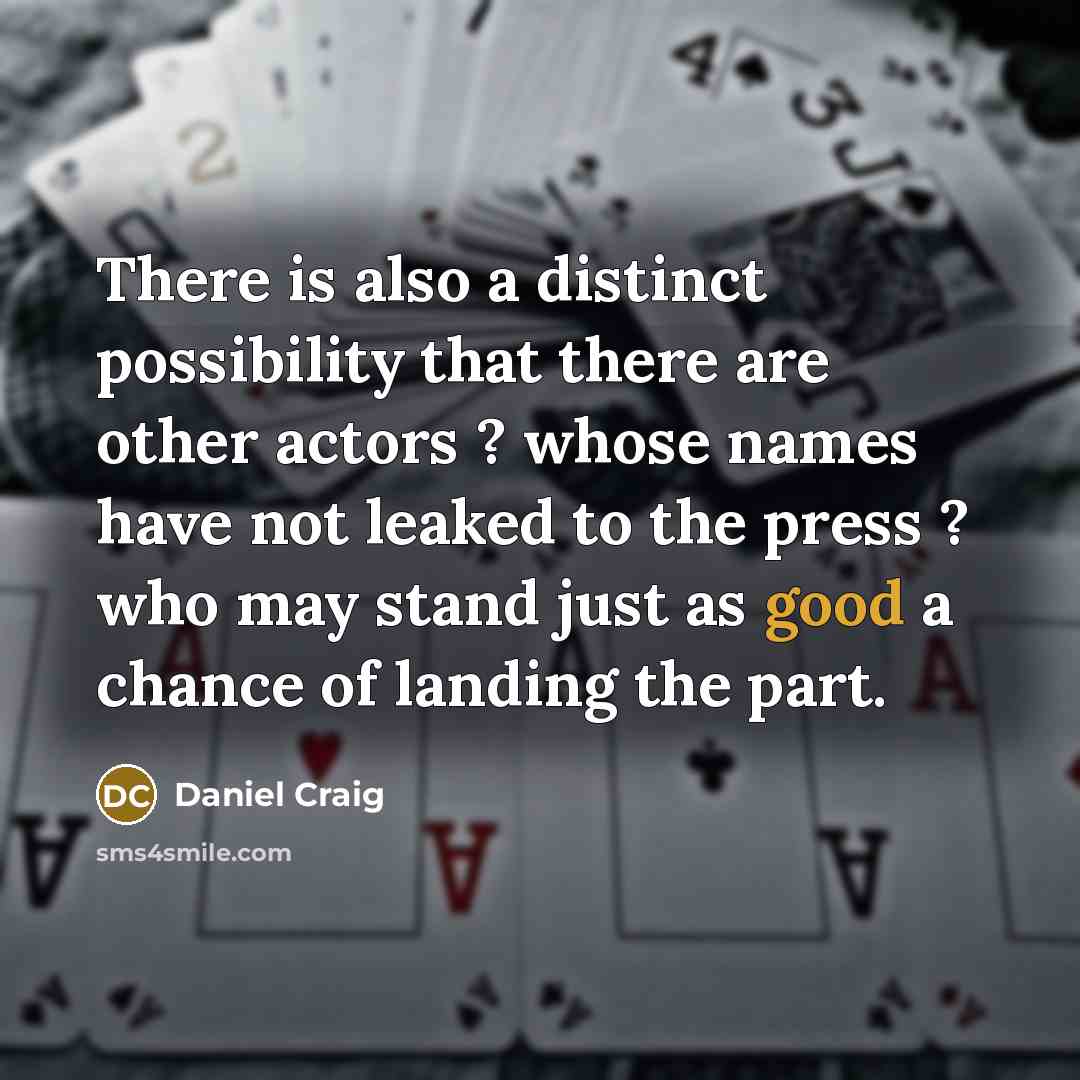 “There is also a distinct possibility that there are other actors ? whose names have not leaked to the press ? who may stand just as good a chance of landing the part.” quote by Daniel Craig