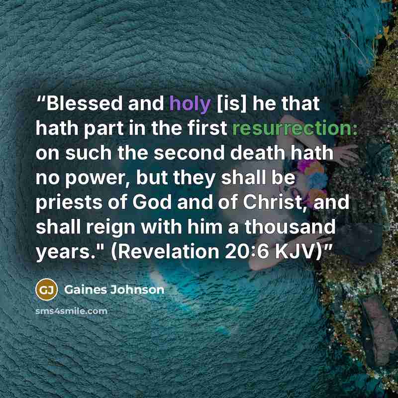 “Blessed and holy [is] he that hath part in the first resurrection: on such the second death hath no power, but they shall be priests of God and of Christ, and shall reign with him a thousand years." (Revelation 20:6 KJV)” quote by Gaines Johnson