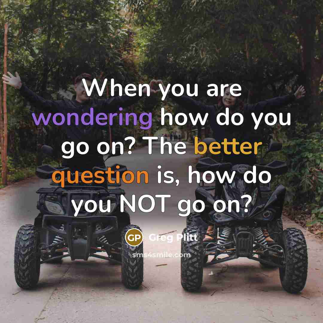 “When you are wondering how do you go on? The better question is, how do you NOT go on?” quote by Greg Plitt