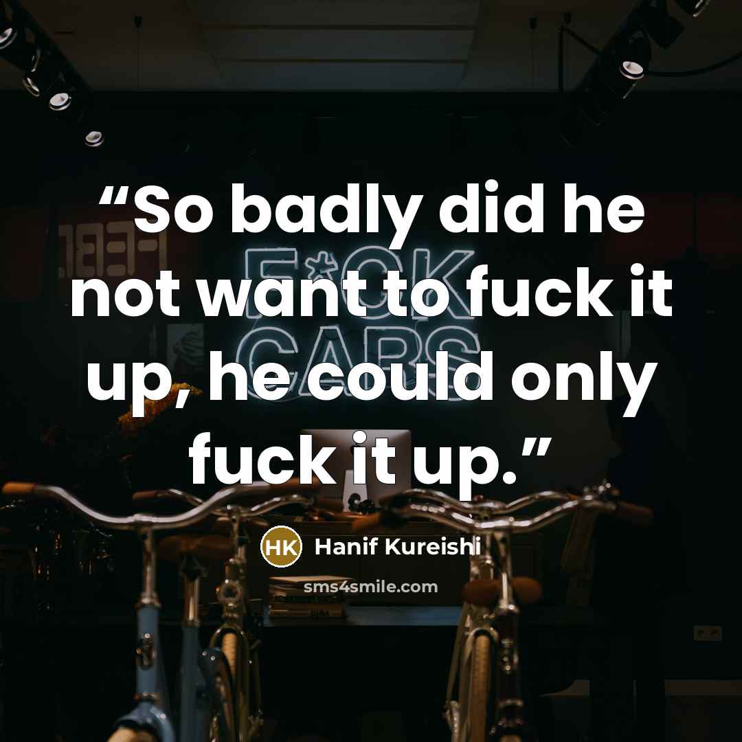 “So badly did he not want to fuck it up, he could only fuck it up.” quote by Hanif Kureishi