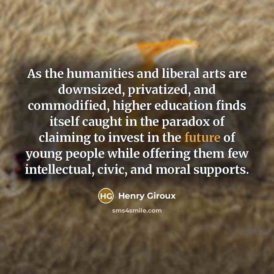 “As the humanities and liberal arts are downsized, privatized, and…” quote by Henry Giroux
