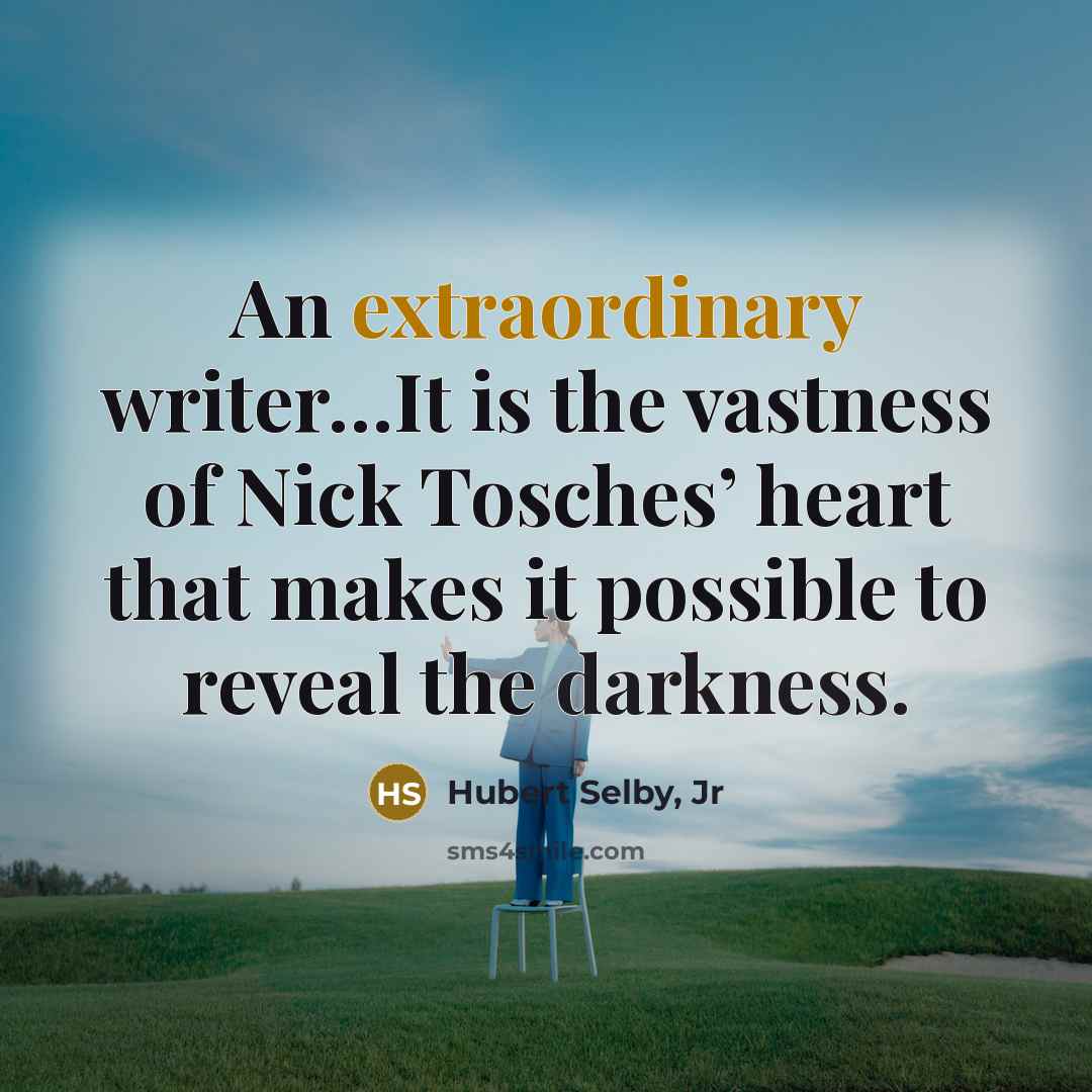“An extraordinary writer....It is the vastness of Nick Tosches’ heart…” quote by Hubert Selby, Jr