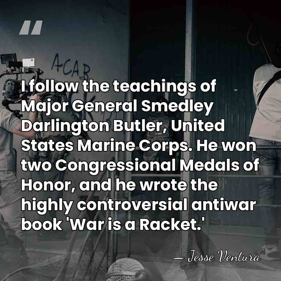 I follow the teachings of Major General Smedley Darlington Butler, United States&hellip; - Jesse Ventura