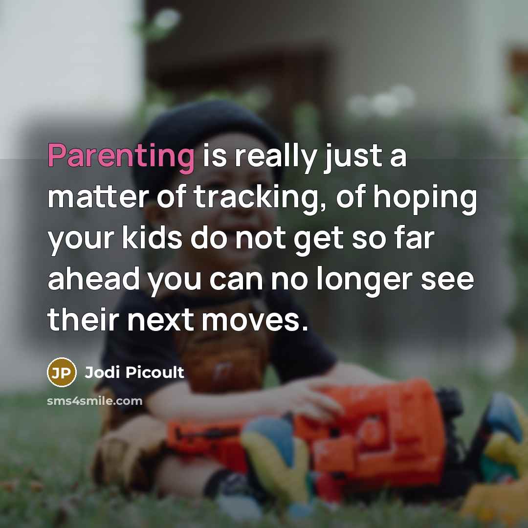 “Parenting is really just a matter of tracking, of hoping your kids do not get so far ahead you can no longer see their next moves.” quote by Jodi Picoult