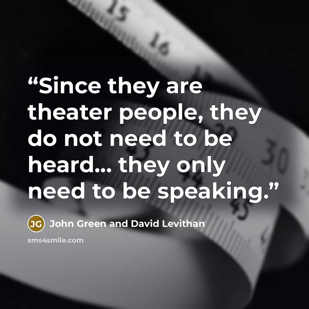 “Since they are theater people, they do not need to be heard... they only need to be speaking.” quote by John Green and David Levithan