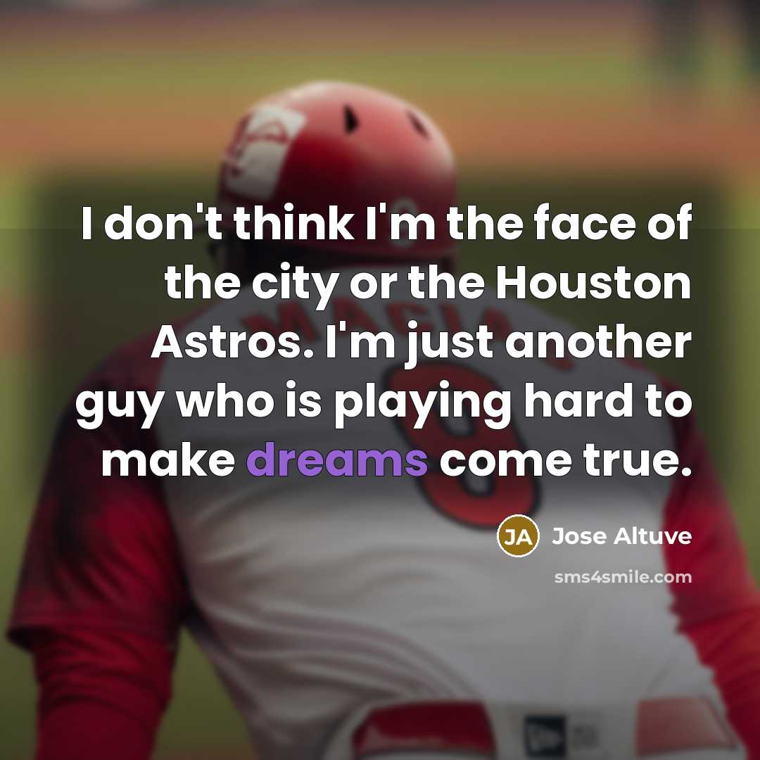 “I don't think I'm the face of the city or the Houston Astros. I'm just another guy who is playing hard to make dreams come true.” quote by Jose Altuve