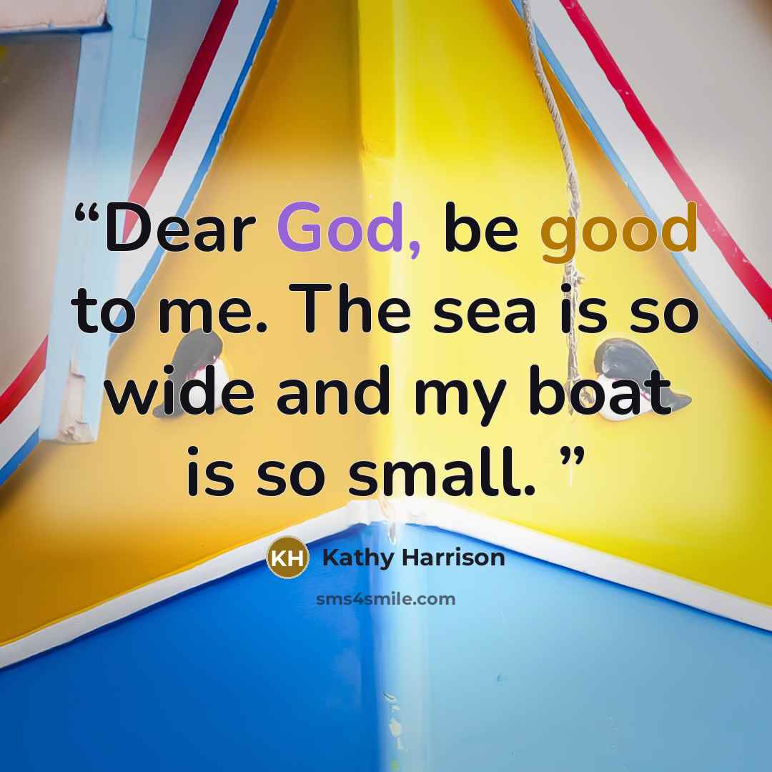 “Dear God, be good to me. The sea is so wide and my boat is so small.” quote by Kathy Harrison