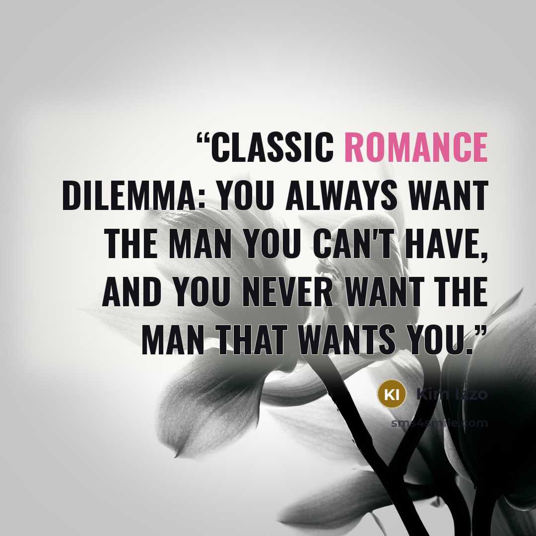 “Classic romance dilemma: you always want the man you can't have, and you never want the man that wants you.” quote by Kim Izzo