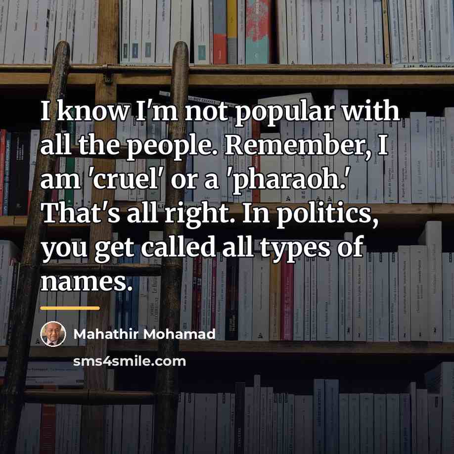 “I know I'm not popular with all the people. Remember,…” quote by Mahathir Mohamad