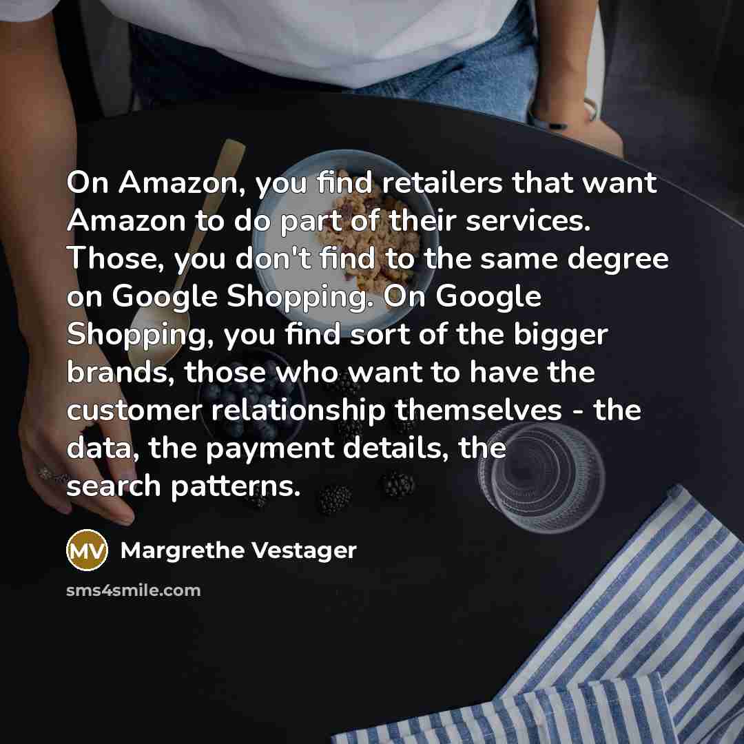 “On Amazon, you find retailers that want Amazon to do part of their services. Those, you don't find to the same degree on Google Shopping. On Google Shopping, you find sort of the bigger brands, those who want to have the customer relationship themselves - the data, the payment details, the search…” quote by Margrethe Vestager