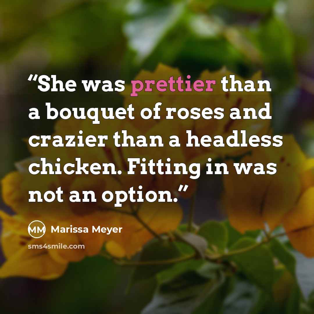 “She was prettier than a bouquet of roses and crazier than a headless chicken. Fitting in was not an option.” quote by Marissa Meyer