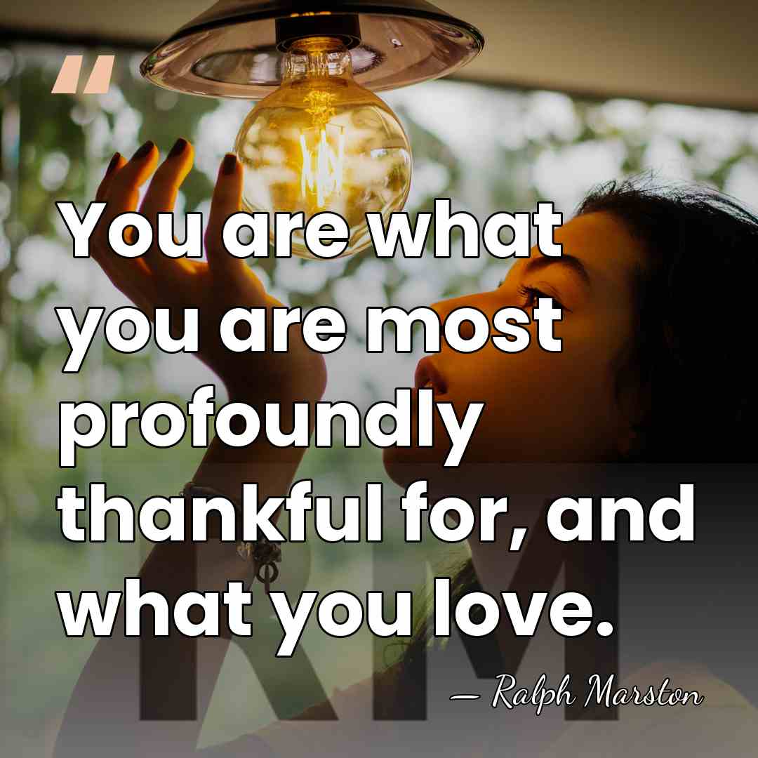 You are what you are most profoundly thankful for, and what you&hellip; - Ralph Marston