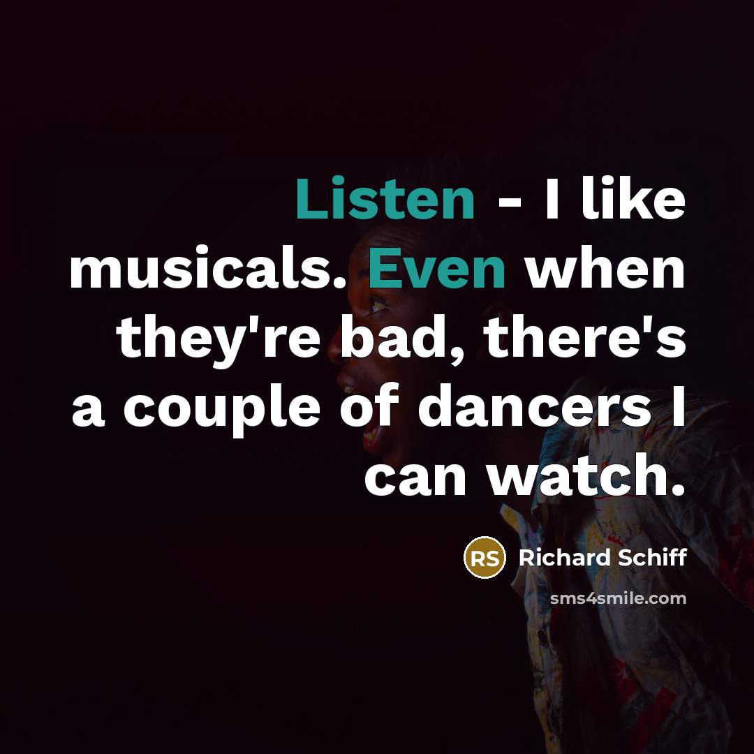 “Listen - I like musicals. Even when they're bad, there's a couple of dancers I can watch.” quote by Richard Schiff