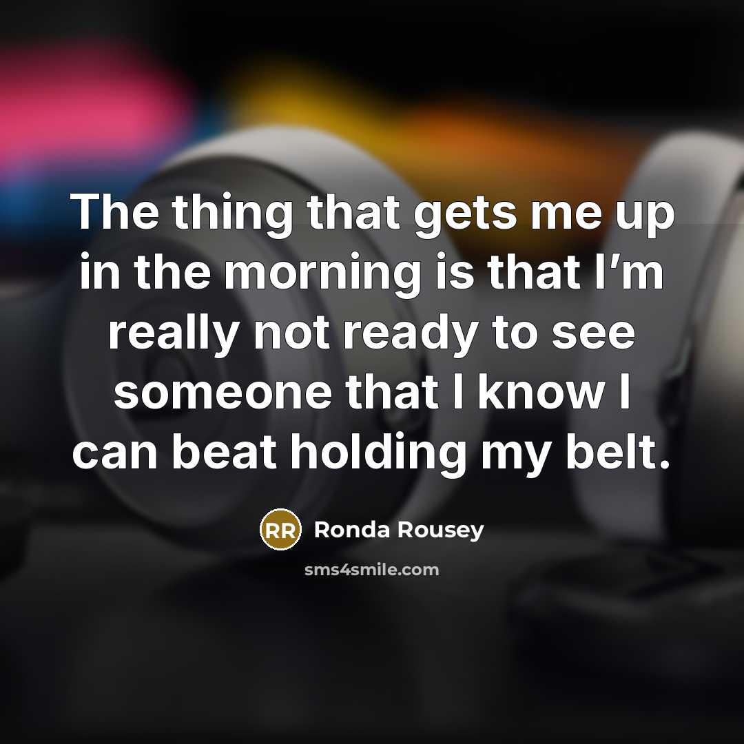 “The thing that gets me up in the morning is…” quote by Ronda Rousey