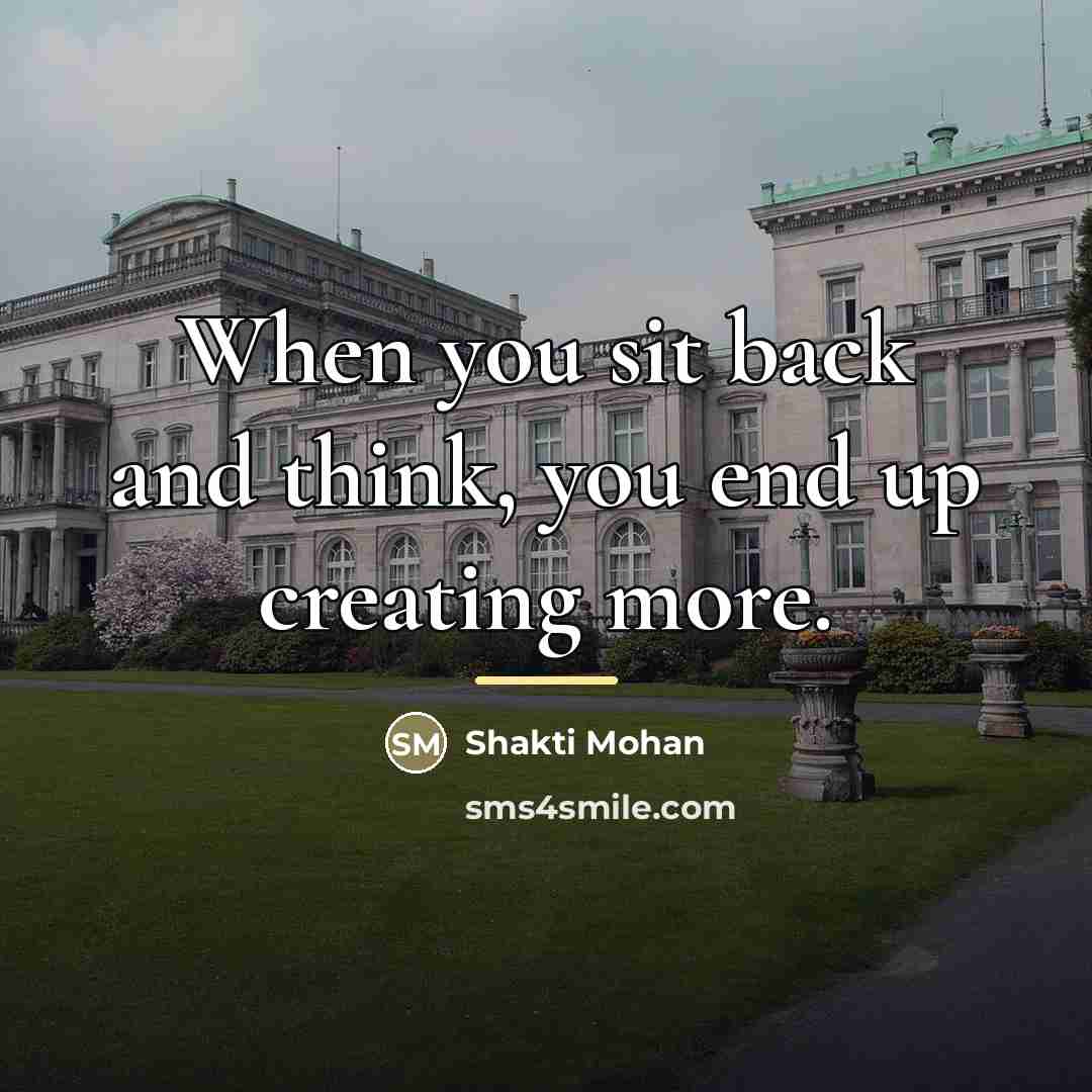 “When you sit back and think, you end up creating…” quote by Shakti Mohan