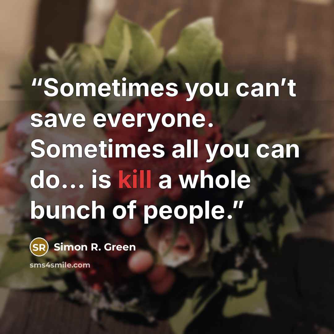 “Sometimes you can’t save everyone. Sometimes all you can do... is kill a whole bunch of people.” quote by Simon R. Green