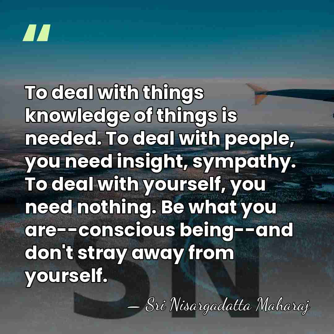 To deal with things knowledge of things is needed. To deal with&hellip; - Sri Nisargadatta Maharaj